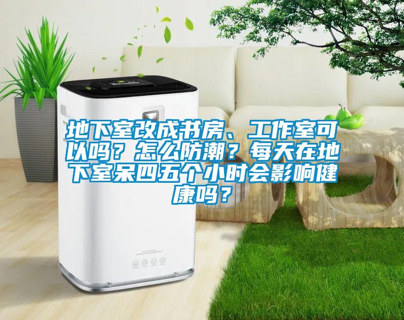 地下室改成書房、工作室可以嗎？怎么防潮？每天在地下室呆四五個小時會影響健康嗎？