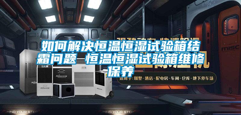 如何解決恒溫恒濕試驗箱結霜問題 恒溫恒濕試驗箱維修保養