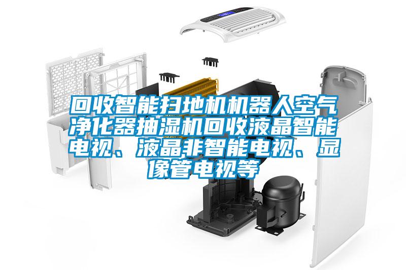 回收智能掃地機(jī)機(jī)器人空氣凈化器抽濕機(jī)回收液晶智能電視、液晶非智能電視、顯像管電視等