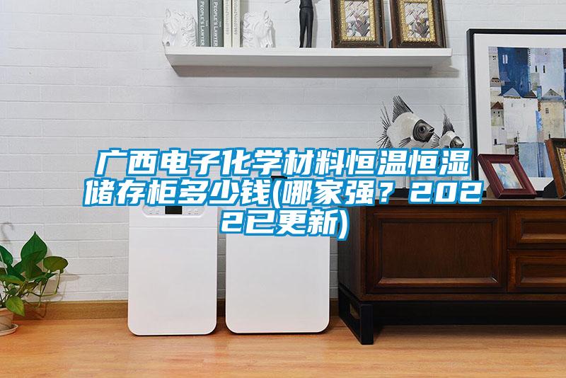 廣西電子化學(xué)材料恒溫恒濕儲(chǔ)存柜多少錢(qián)(哪家強(qiáng)？2022已更新)