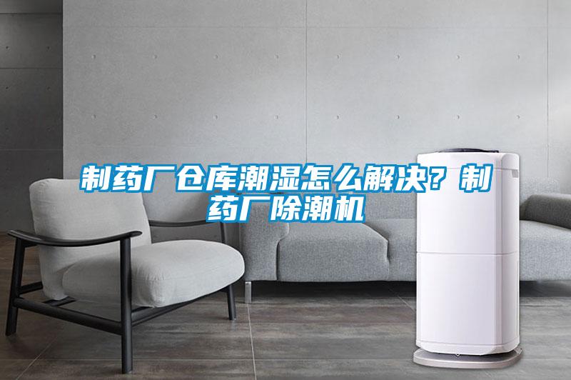 制藥廠倉庫潮濕怎么解決？制藥廠除潮機