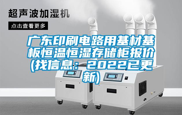 廣東印刷電路用基材基板恒溫恒濕存儲柜報價(找信息:2022已更新)