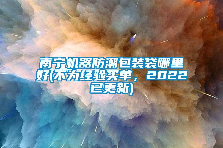 南寧機器防潮包裝袋哪里好(不為經驗買單，2022已更新)