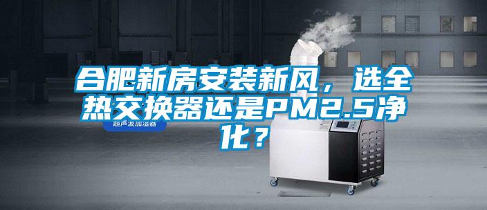 合肥新房安裝新風，選全熱交換器還是PM2.5凈化？