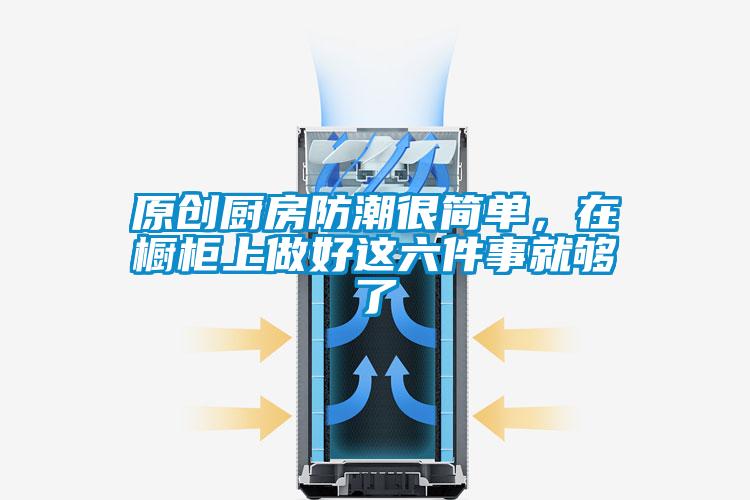 原創廚房防潮很簡單,在櫥柜上做好這六件事就夠了