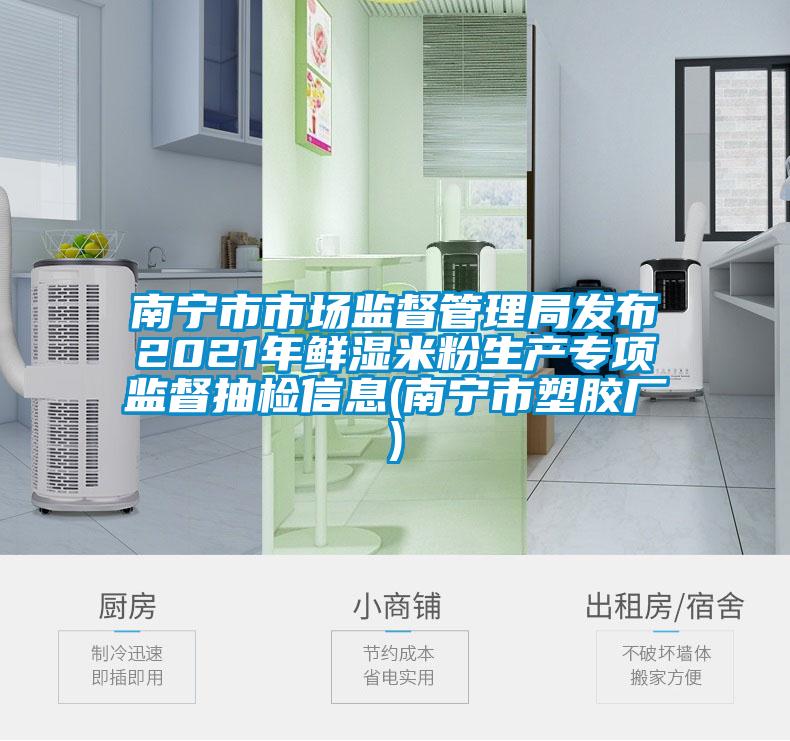 南寧市市場監督管理局發布2021年鮮濕米粉生產專項監督抽檢信息(南寧市塑膠廠)