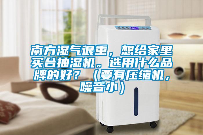 南方濕氣很重，想給家里買臺抽濕機。選用什么品牌的好？（要有壓縮機，噪音小）