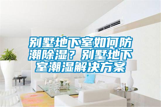 別墅地下室如何防潮除濕？別墅地下室潮濕解決方案