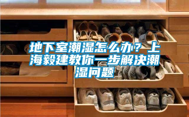 地下室潮濕怎么辦？上海毅建教你一步解決潮濕問題