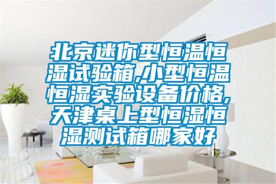 北京迷你型恒溫恒濕試驗箱,小型恒溫恒濕實驗設備價格,天津桌上型恒濕恒濕測試箱哪家好