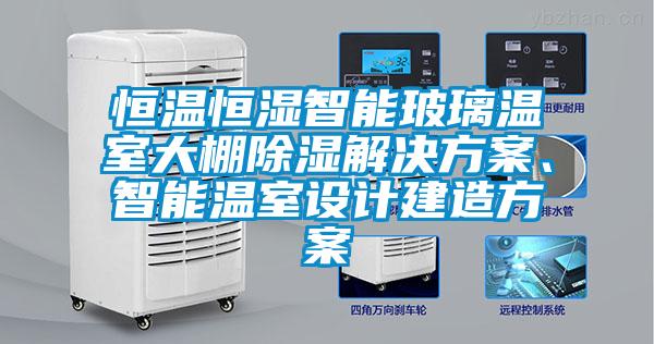 恒溫恒濕智能玻璃溫室大棚除濕解決方案、智能溫室設(shè)計建造方案