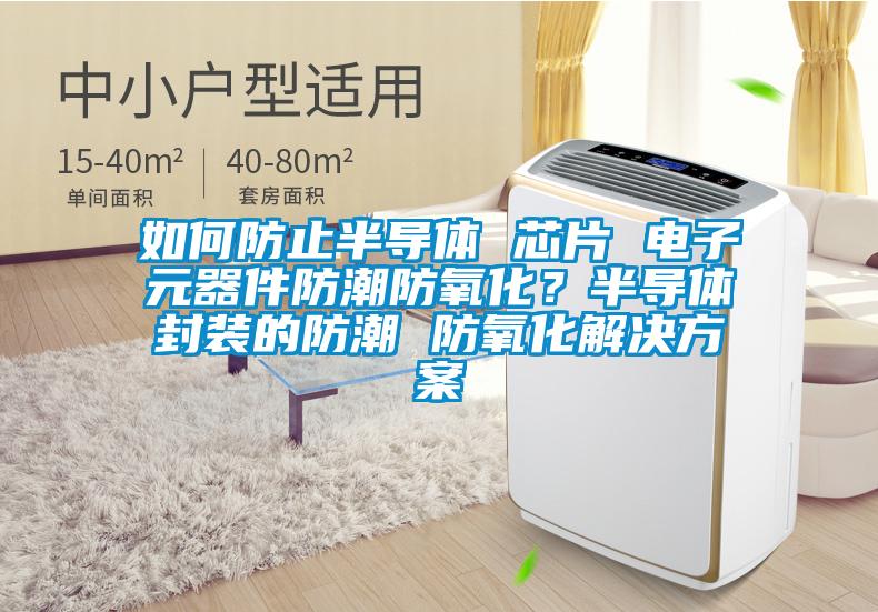 如何防止半導體 芯片 電子元器件防潮防氧化？半導體封裝的防潮 防氧化解決方案