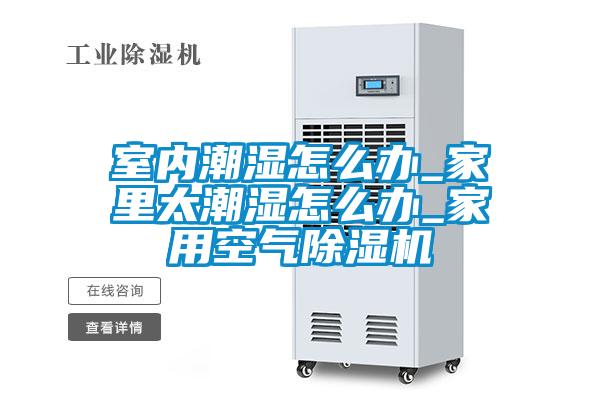 室內潮濕怎么辦_家里太潮濕怎么辦_家用空氣除濕機