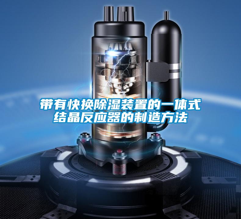 帶有快換除濕裝置的一體式結晶反應器的制造方法