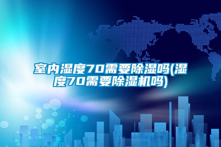 室內濕度70需要除濕嗎(濕度70需要除濕機嗎)