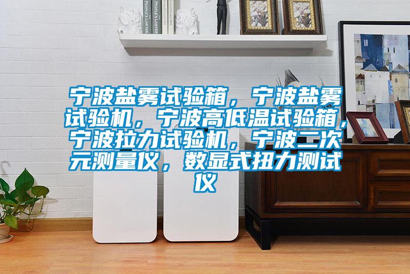 寧波鹽霧試驗箱,寧波鹽霧試驗機,寧波高低溫試驗箱,寧波拉力試驗機,寧波二次元測量儀,數顯式扭力測試儀