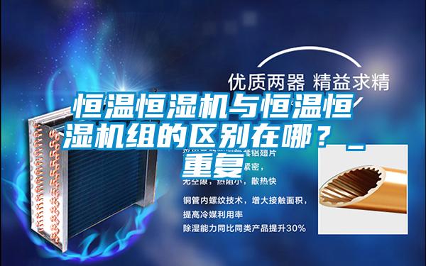 恒溫恒濕機與恒溫恒濕機組的區(qū)別在哪？_重復