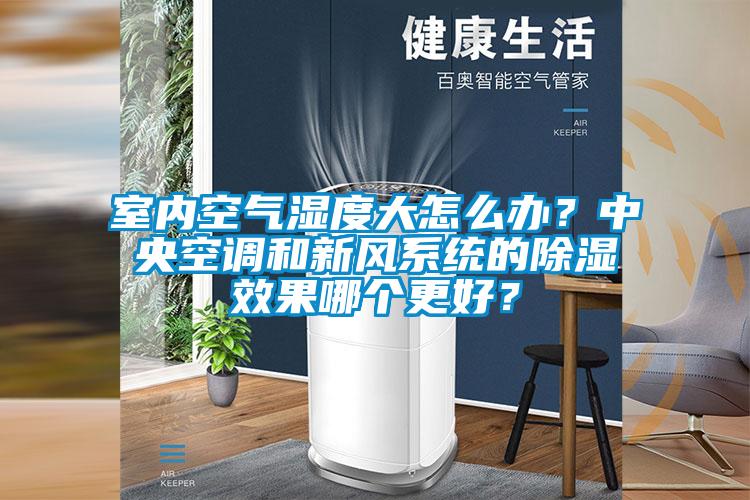 室內空氣濕度大怎么辦？中央空調和新風系統的除濕效果哪個更好？