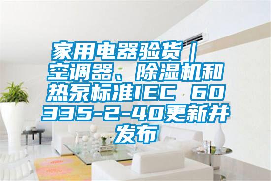家用電器驗貨｜ 空調器、除濕機和熱泵標準IEC 60335-2-40更新并發布