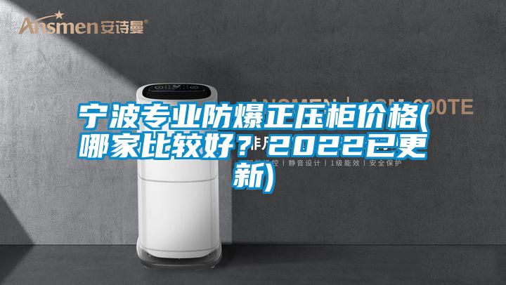 寧波專業防爆正壓柜價格(哪家比較好？2022已更新)