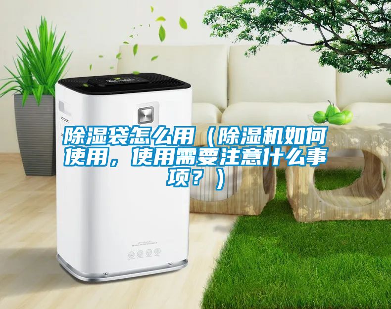 除濕袋怎么用（除濕機如何使用，使用需要注意什么事項？）